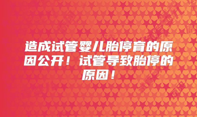 造成试管婴儿胎停育的原因公开！试管导致胎停的原因！