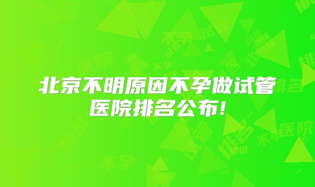 北京不明原因不孕做试管医院排名公布!
