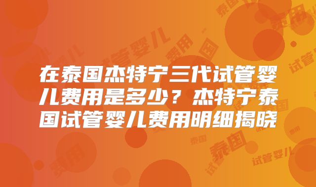 在泰国杰特宁三代试管婴儿费用是多少?杰特宁泰国试管婴儿费用明细揭晓