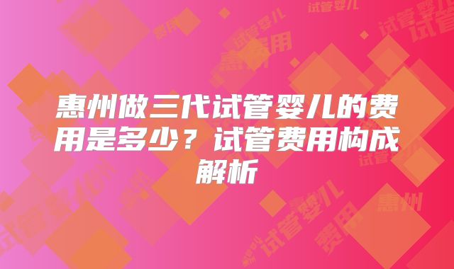 惠州做三代试管婴儿的费用是多少?试管费用构成解析