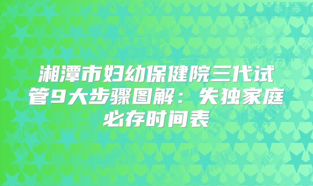 湘潭市妇幼保健院三代试管9大步骤图解：失独家庭必存时间表