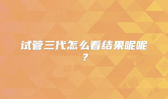 试管三代怎么看结果呢呢?