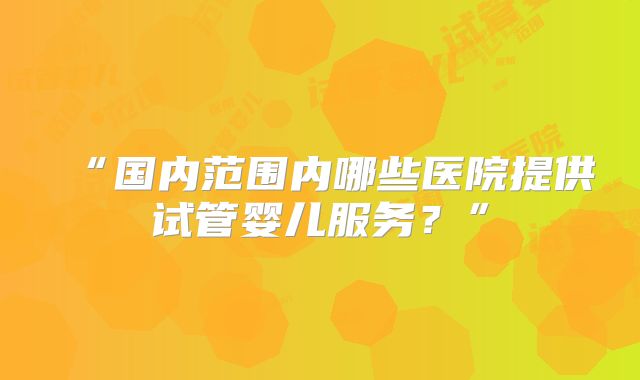 “国内范围内哪些医院提供试管婴儿服务?”