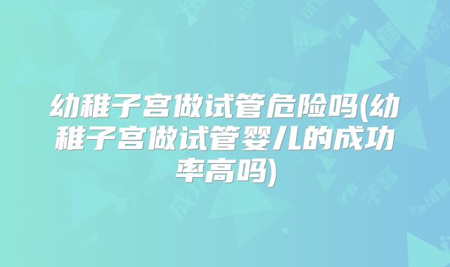 幼稚子宫做试管危险吗(幼稚子宫做试管婴儿的成功率高吗)