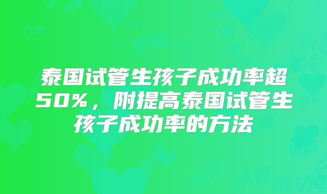 泰国试管生孩子成功率超50%,附提高泰国试管生孩子成功率的方法
