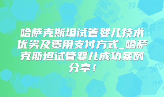 哈萨克斯坦试管婴儿技术优劣及费用支付方式_哈萨克斯坦试管婴儿成功案例分享!