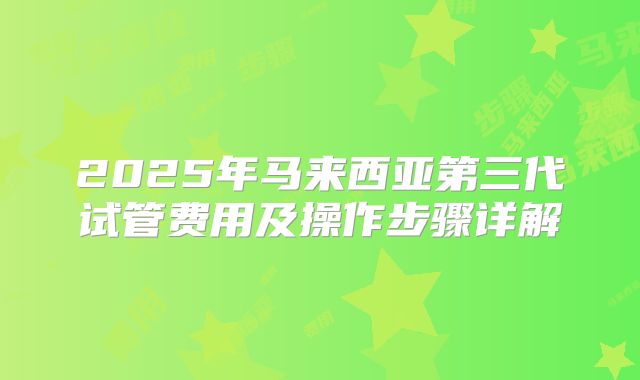 2025年马来西亚第三代试管费用及操作步骤详解