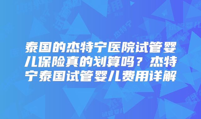 泰国的杰特宁医院试管婴儿保险真的划算吗？杰特宁泰国试管婴儿费用详解