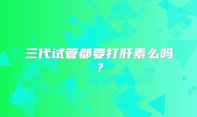 三代试管都要打肝素么吗?