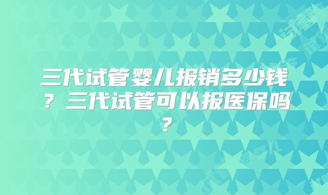 三代试管婴儿报销多少钱?三代试管可以报医保吗?