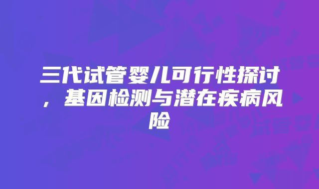 三代试管婴儿可行性探讨，基因检测与潜在疾病风险