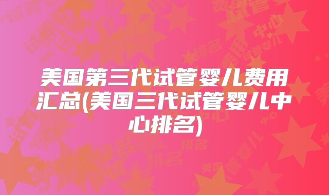 美国第三代试管婴儿费用汇总(美国三代试管婴儿中心排名)