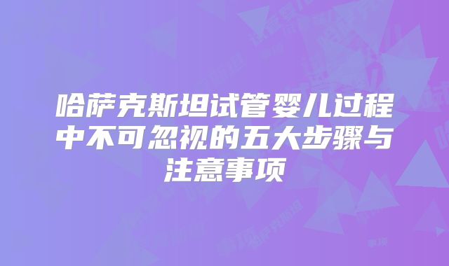 哈萨克斯坦试管婴儿过程中不可忽视的五大步骤与注意事项