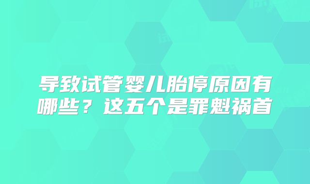 导致试管婴儿胎停原因有哪些？这五个是罪魁祸首