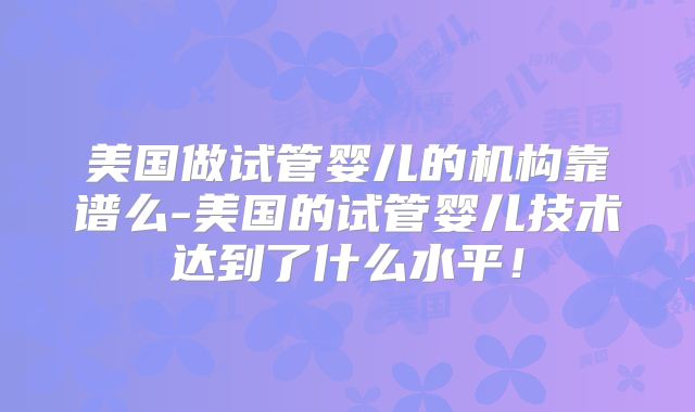 美国做试管婴儿的机构靠谱么-美国的试管婴儿技术达到了什么水平！
