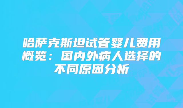 哈萨克斯坦试管婴儿费用概览：国内外病人选择的不同原因分析