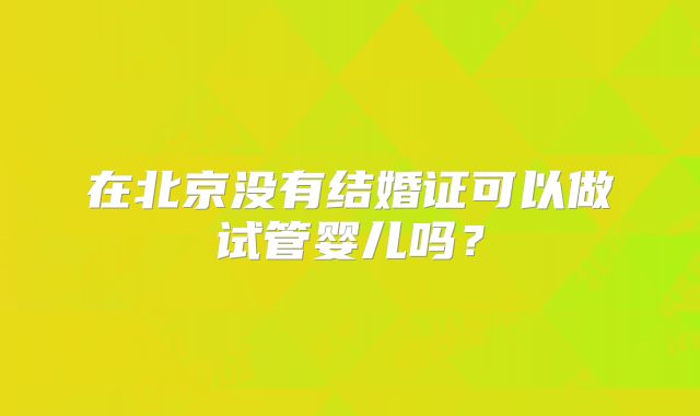 在北京没有结婚证可以做试管婴儿吗?