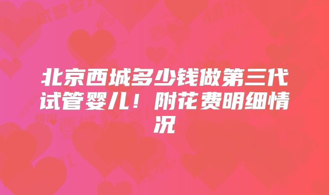 北京西城多少钱做第三代试管婴儿！附花费明细情况