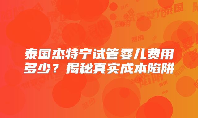 泰国杰特宁试管婴儿费用多少？揭秘真实成本陷阱