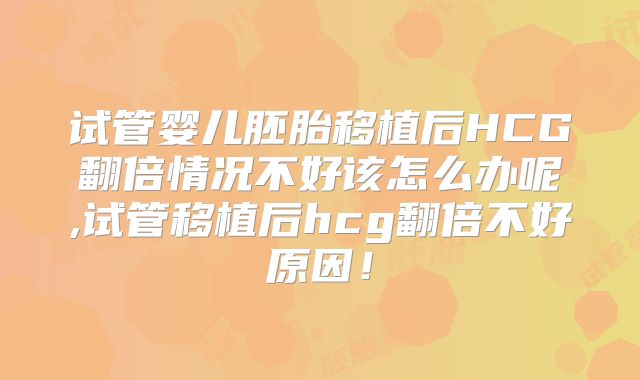 试管婴儿胚胎移植后HCG翻倍情况不好该怎么办呢,试管移植后hcg翻倍不好原因！