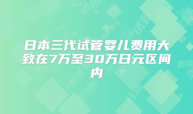 日本三代试管婴儿费用大致在7万至30万日元区间内
