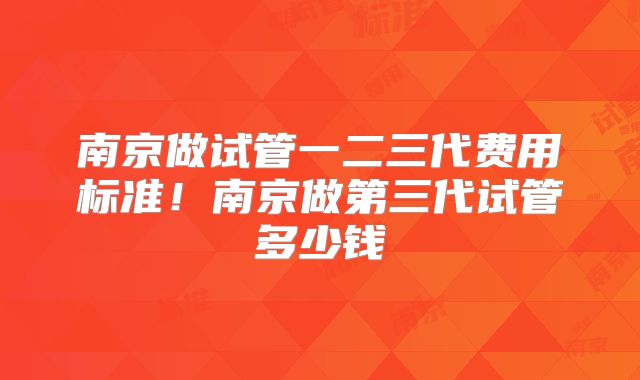 南京做试管一二三代费用标准!南京做第三代试管多少钱