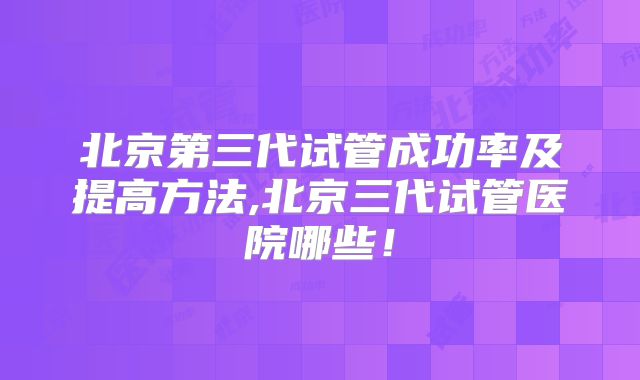 北京第三代试管成功率及提高方法,北京三代试管医院哪些！