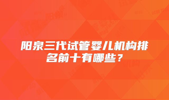 阳泉三代试管婴儿机构排名前十有哪些?