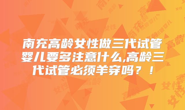 南充高龄女性做三代试管婴儿要多注意什么,高龄三代试管必须羊穿吗?!