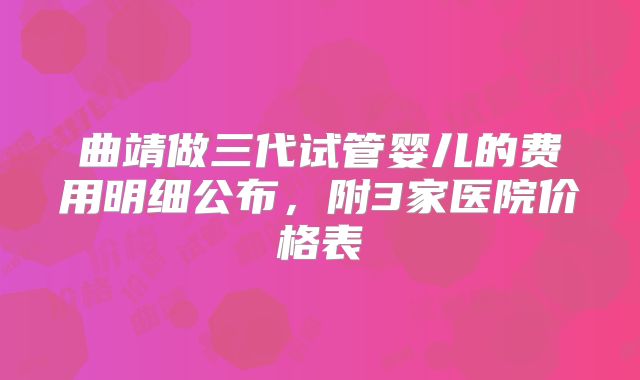 曲靖做三代试管婴儿的费用明细公布,附3家医院价格表