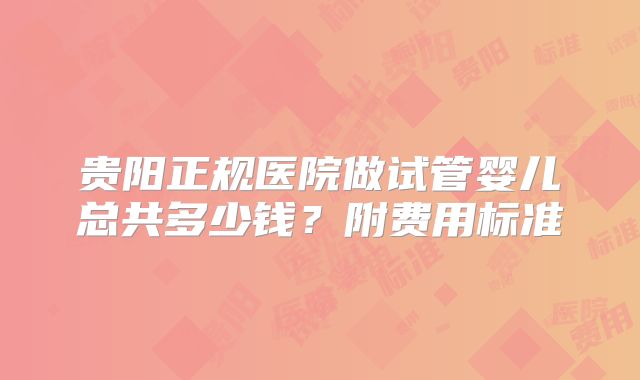 贵阳正规医院做试管婴儿总共多少钱?附费用标准