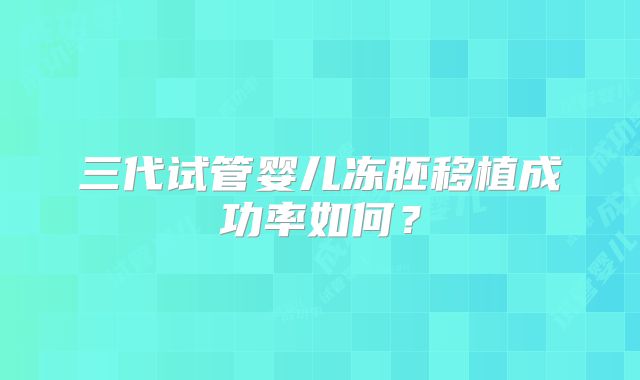 三代试管婴儿冻胚移植成功率如何?