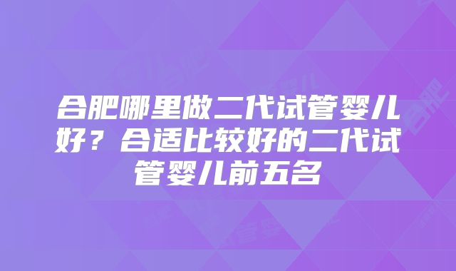 合肥哪里做二代试管婴儿好?合适比较好的二代试管婴儿前五名