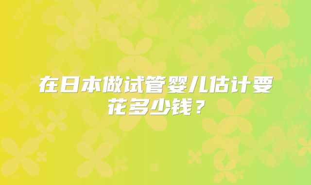 在日本做试管婴儿估计要花多少钱?