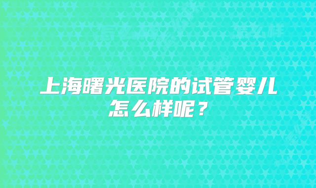 上海曙光医院的试管婴儿怎么样呢?