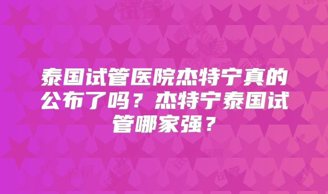 泰国试管医院杰特宁真的公布了吗?杰特宁泰国试管哪家强?