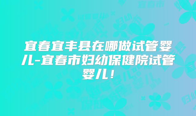 宜春宜丰县在哪做试管婴儿-宜春市妇幼保健院试管婴儿!
