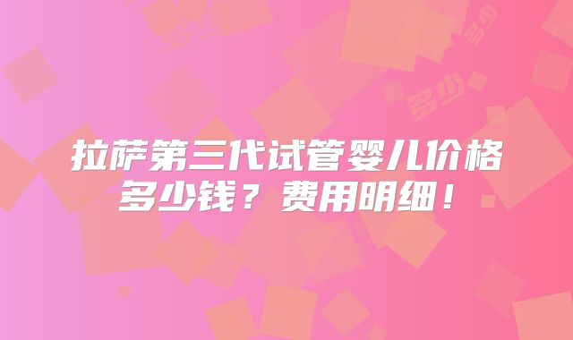 拉萨第三代试管婴儿价格多少钱？费用明细！