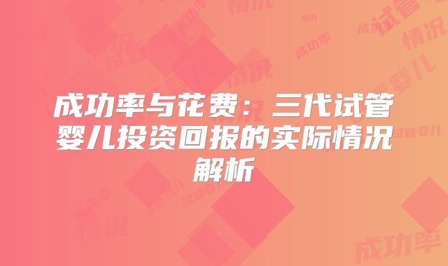 成功率与花费：三代试管婴儿投资回报的实际情况解析