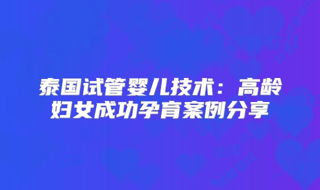 泰国试管婴儿技术:高龄妇女成功孕育案例分享