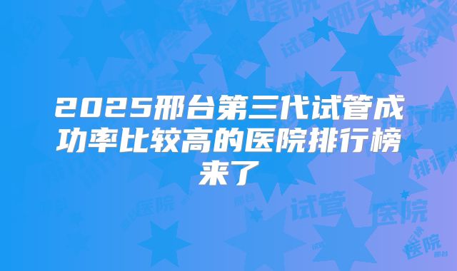 2025邢台第三代试管成功率比较高的医院排行榜来了