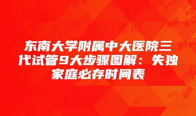 东南大学附属中大医院三代试管9大步骤图解:失独家庭必存时间表