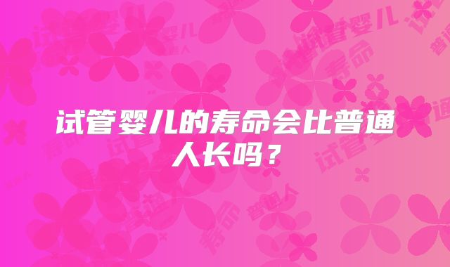 试管婴儿的寿命会比普通人长吗？