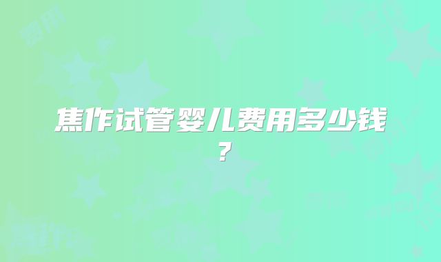 焦作试管婴儿费用多少钱？