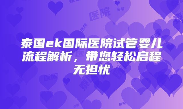 泰国ek国际医院试管婴儿流程解析,带您轻松启程无担忧