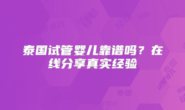 泰国试管婴儿靠谱吗？在线分享真实经验