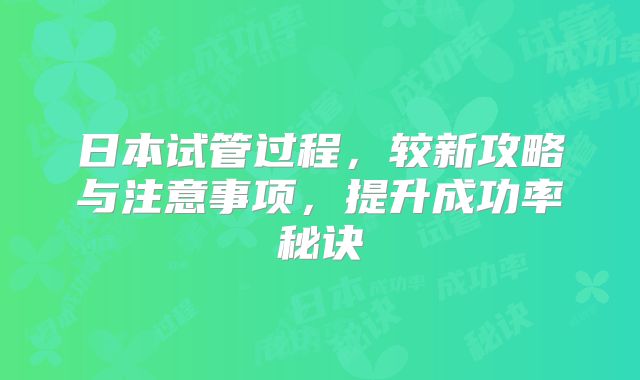 日本试管过程，较新攻略与注意事项，提升成功率秘诀