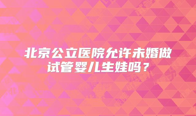 北京公立医院允许未婚做试管婴儿生娃吗？