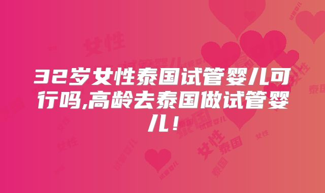 32岁女性泰国试管婴儿可行吗,高龄去泰国做试管婴儿！