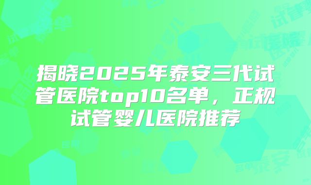 揭晓2025年泰安三代试管医院top10名单，正规试管婴儿医院推荐